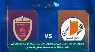 القنوات الناقلة.. تعرف على أبرز القنوات التي تبث مباراة الوحدة وعجمان في إياب دور الـ16 بكأس مصرف أبوظبي الإسلامي